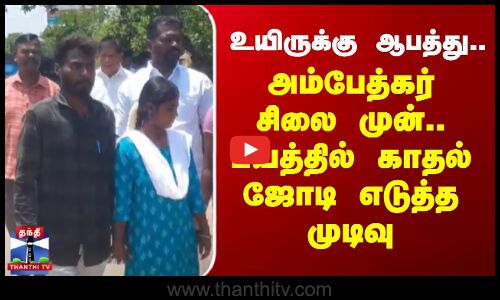 உயிருக்கு ஆபத்து -அம்பேத்கர் சிலை முன்.. பயத்தில் காதல் ஜோடி எடுத்த முடிவு