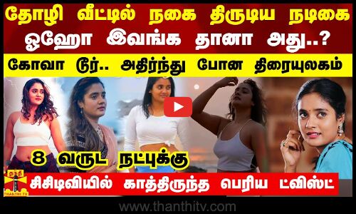 தோழி வீட்டில் நகை திருடிய நடிகை... ஓஹோ இவங்க தானா அது..? - கோவா டூர்.. அதிர்ந்து போன திரையுலகம்