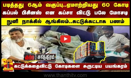 படித்தது 6ஆம் வகுப்பு.. ஏமாற்றியது 60 கோடி-கப்பல் பிசினஸ் என கப்சா விட்டு பலே மோசடி