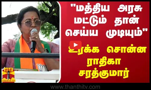 மத்திய அரசு மட்டும் தான் செய்ய முடியும் - உரக்க சொன்ன ராதிகா சரத்குமார்
