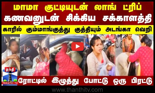 மாமா குட்டியுடன் லாங் ட்ரிப்.. கணவனுடன் சிக்கிய சக்காளத்தி .. காரில் போட்டு மனைவி கும்மாங்குத்து