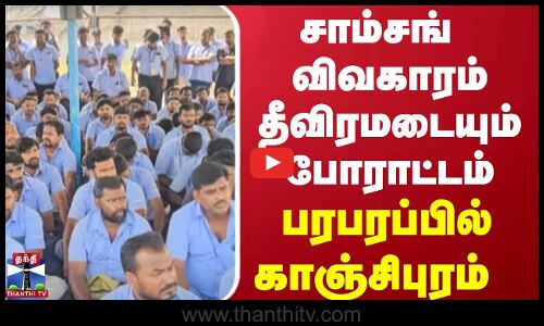 சாம்சங் விவகாரம் தீவிரமடையும் போராட்டம் பரபரப்பில் காஞ்சிபுரம்