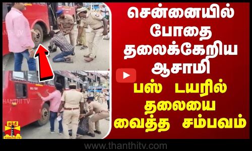 சென்னையில் போதை தலைக்கேறிய ஆசாமி... பஸ் டயரில் தலையை வைத்த சம்பவம்