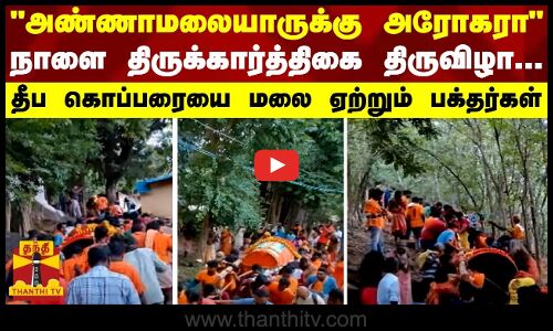 அண்ணாமலையாருக்கு அரோகரா -நாளை திருக்கார்த்திகை திருவிழா...தீப கொப்பரையை மலை ஏற்றும் பக்தர்கள்