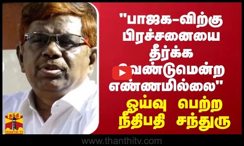 பாஜக-விற்கு பிரச்சனையை தீர்க்க வேண்டுமென்ற எண்ணமில்லை - ஓய்வு பெற்ற நீதிபதி சந்துரு