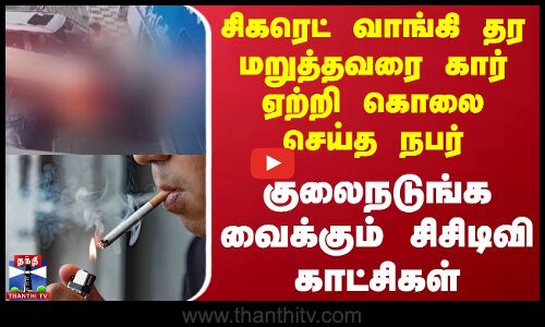 சிகரெட் வாங்கி தர மறுத்தவரை கார் ஏற்றி கொலை செய்த நபர் - குலைநடுங்க வைக்கும் சிசிடிவி காட்சிகள்