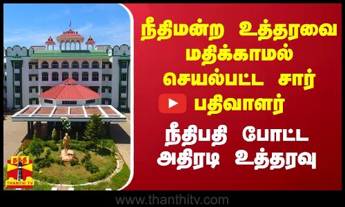 நீதிமன்ற உத்தரவை மதிக்காமல் செயல்பட்ட சார் பதிவாளர்.. நீதிபதி போட்ட அதிரடி உத்தரவு