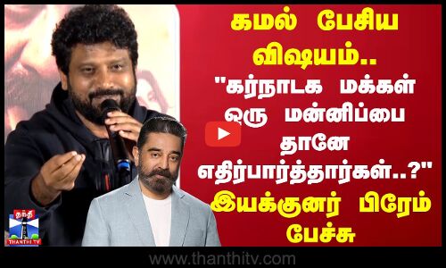 கர்நாடக மக்கள் ஒரு மன்னிப்பை தானே எதிர்பார்த்தார்கள்...? இயக்குனர் பிரேம் பேச்சு