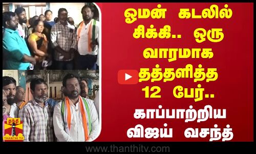 ஓமன் கடலில் சிக்கி.. ஒரு வாரமாக தத்தளித்த 12 பேர்.. காப்பாற்றிய விஜய் வசந்த்