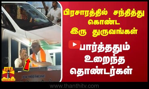 பிரசாரத்தில் சந்தித்து கொண்ட இரு துருவங்கள் - பார்த்தும் உறைந்த தொண்டர்கள்