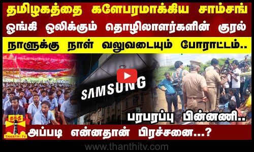 தமிழகத்தை களேபரமாக்கிய சாம்சங்..ஓங்கி ஒலிக்கும் தொழிலாளர்களின்..அப்படி என்னதான் பிரச்சனை..?