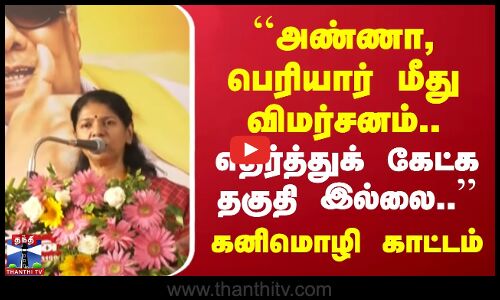 அண்ணா, பெரியார் மீது விமர்சனம் எதிர்த்துக் கேட்க தகுதி இல்லை | கனிமொழி காட்டம்