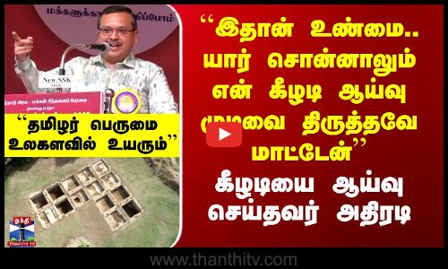 ``யார் சொன்னாலும் என் கீழடி ஆய்வு முடிவை திருத்தவே மாட்டேன்’’