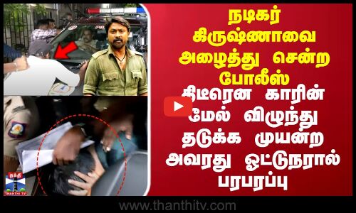 கிருஷ்ணாவை அழைத்து சென்ற போலீஸ்..திடீரென காரின் மேல் விழுந்து தடுக்க முயன்ற ஓட்டுநரால் பரபரப்பு