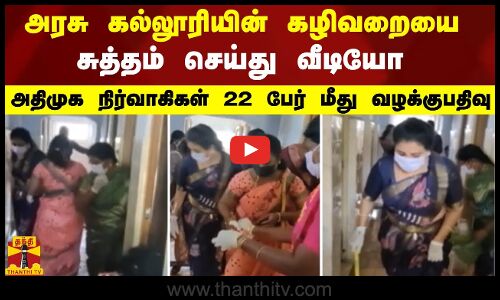 அரசு கல்லூரியின் கழிவறையை சுத்தம் செய்து வீடியோ - அதிமுக நிர்வாகிகள் 22 பேர் மீது வழக்குபதிவு