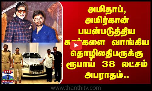 அமிதாப், அமிர்கான் பயன்படுத்திய கார்களை வாங்கிய தொழிலதிபருக்கு ரூபாய் 38 லட்சம் அபராதம்..