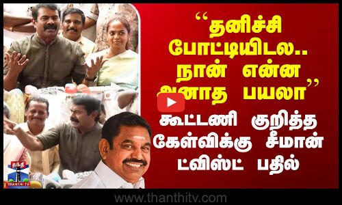``நான் என்ன அனாத பயலா - கூட்டணி குறித்த கேள்விக்கு சீமான் ட்விஸ்ட் பதில்