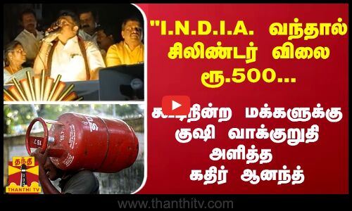 I.N.D.I.A. வந்தால் சிலிண்டர் விலை ரூ.500... மக்களுக்கு குஷி வாக்குறுதி அளித்த கதிர் ஆனந்த்