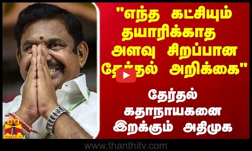 எந்த கட்சியும் தயாரிக்காத அளவு சிறப்பான தேர்தல் அறிக்கை - தேர்தல் கதாநாயகனை இறக்கும் அதிமுக