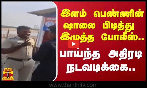 இளம் பெண்ணின் ஷாலை பிடித்து  இழுத்த போலீஸ்.. - பாய்ந்த அதிரடி நடவடிக்கை..