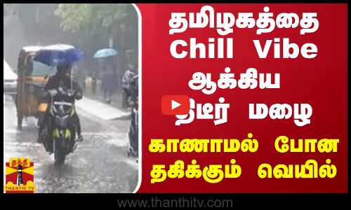தமிழகத்தை Chill Vibe ஆக்கிய திடீர் மழை..காணாமல் போன தகிக்கும்  வெயில்