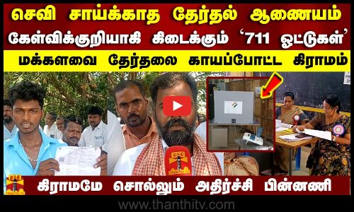 செவி சாய்க்காத தேர்தல் ஆணையம்..கேள்விக்குறியாகி கிடைக்கும் 711 ஓட்டுகள்..தேர்தலை காயப்போட்ட கிராமம்