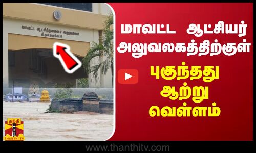 மாவட்ட ஆட்சியர் அலுவலகத்திற்குள் புகுந்தது ஆற்று வெள்ளம்