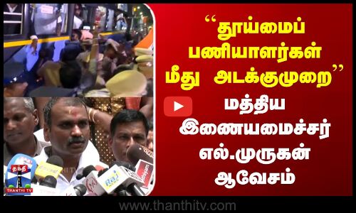 தூய்மைப் பணியாளர்கள் மீது அடக்குமுறை மத்திய இணையமைச்சர்எல்.முருகன் ஆவேசம்