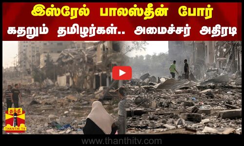இஸ்ரேல் பாலஸ்தீன் போர் - கதறும் தமிழர்கள் - அமைச்சர் அதிரடி