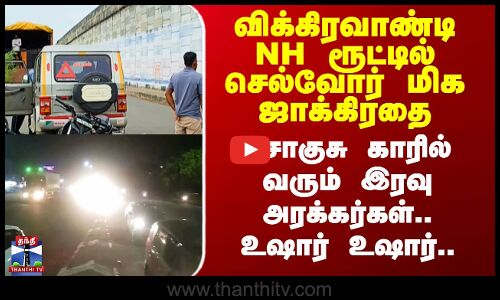 விக்கிரவாண்டி ரூட்டில் செல்வோர் மிக ஜாக்கிரதை - சொகுசு காரில் வரும் இரவு அரக்கர்கள்