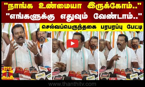நாங்க உண்மையா இருக்கோம்..எங்களுக்கு எதுவும் வேண்டாம்.. - செல்வபெருந்தகை பரபரப்பு பேட்டி