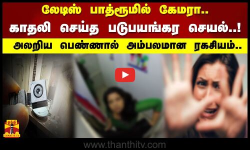 லேடிஸ் பாத்ரூமில் கேமரா.. காதலி செய்த படுபயங்கர செயல்..! அலறிய பெண்ணால் அம்பலமான ரகசியம்..