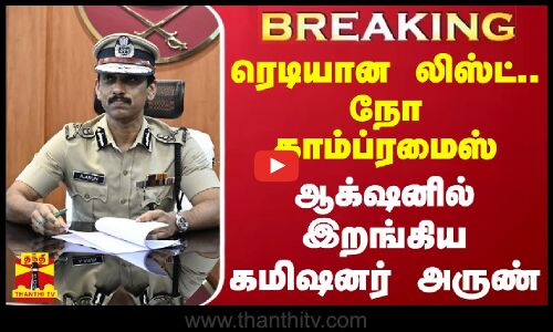 #BREAKING || ரெடியான லிஸ்ட்.. நோ காம்ப்ரமைஸ்.. ஆக்‌ஷனில் இறங்கிய கமிஷனர் அருண்
