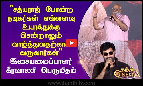 சத்யராஜ் போன்ற நடிகர்கள் எவ்வளவு உயரத்துக்கு சென்றாலும் வாழ்த்துவதற்காக வருவார்கள்  - கீரவாணி