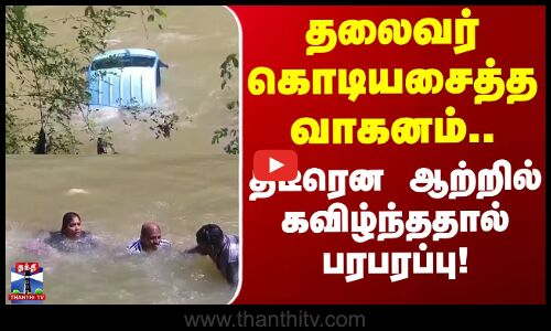 Accident | River | Kerala | தலைவர் கொடியசைத்த வாகனம்.. திடீரென ஆற்றில் கவிழ்ந்ததால் பரபரப்பு