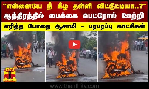 என்னையே நீ கீழ தள்ளி விட்டுட்டியா?... ஆத்திரத்தில் பைக்கை பெட்ரோல் ஊற்றி எரித்த போதை ஆசாமி