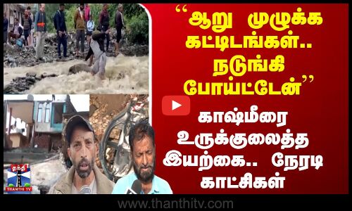 ``ஆறு முழுக்க கட்டிடங்கள்.. நடுங்கி போய்ட்டேன்’’ காஷ்மீரை உருக்குலைத்த இயற்கை