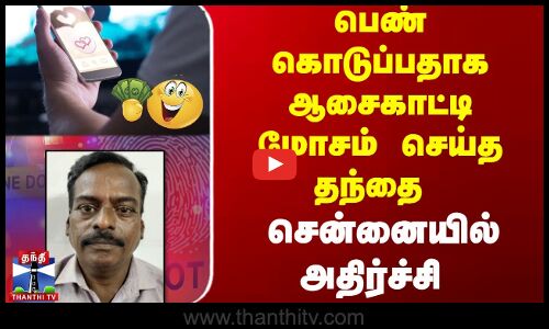 பெண் கொடுப்பதாக ஆசைகாட்டி மோசம் செய்த தந்தை - சென்னையில் அதிர்ச்சி