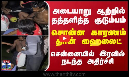 அடையாறு ஆற்றில் தத்தளித்த குடும்பம்..சொன்ன காரணம் தான் ஹைலைட் - சென்னையில் இரவில் நடந்த அதிர்ச்சி