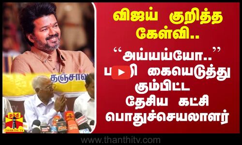 விஜய் குறித்த கேள்வி.. பதறி கையெடுத்து கும்பிட்ட தேசிய கட்சி பொதுச்செயலாளர்