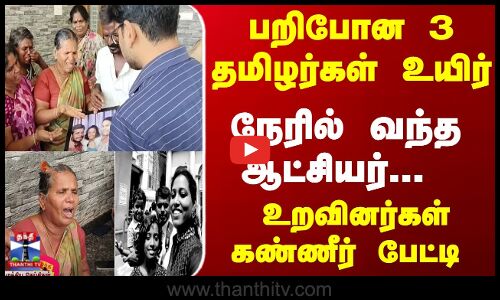 பறிபோன 3 தமிழர்கள் உயிர்-நேரில் வந்த ஆட்சியர் -உறவினர்கள் கண்ணீர் பேட்டி