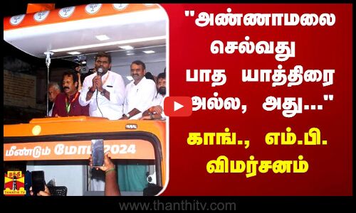 அண்ணாமலை செல்வது பாத யாத்திரை அல்ல, அது... - காங்., எம்.பி. திருநாவுக்கரசர் விமர்சனம்