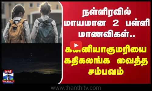 நள்ளிரவில் மாயமான 2 பள்ளி மாணவிகள்..கன்னியாகுமரியை கதிகலங்க வைத்த சம்பவம்