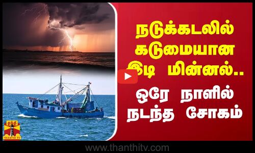 நடுக்கடலில் கடுமையான இடி மின்னல்.. ஒரே நாளில் நடந்த சோகம்