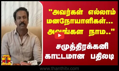 அவர்கள் எல்லாம் மனநோயாளிகள்... அவங்கள நாம.. - சமுத்திரக்கனி காட்டமான பதிலடி