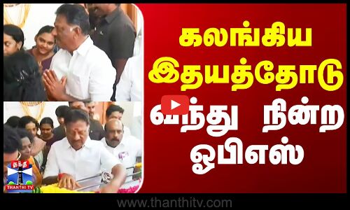 கலங்கிய இதயத்தோடு வந்து நின்ற ஓபிஎஸ்