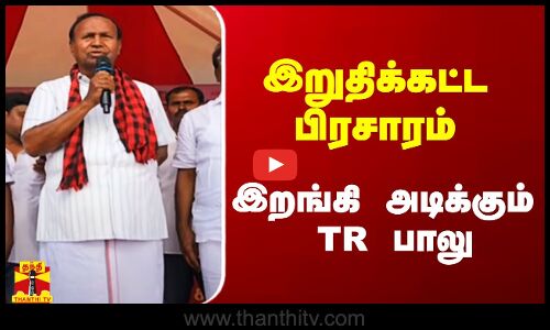 இறுதிக்கட்ட பிரசாரம்.. இறங்கி அடிக்கும் TR பாலு