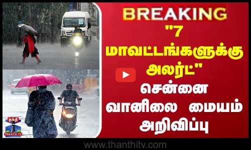 7 மாவட்டங்களுக்கு அலர்ட் - சென்னை வானிலை ஆய்வு மையம் அறிவிப்பு
