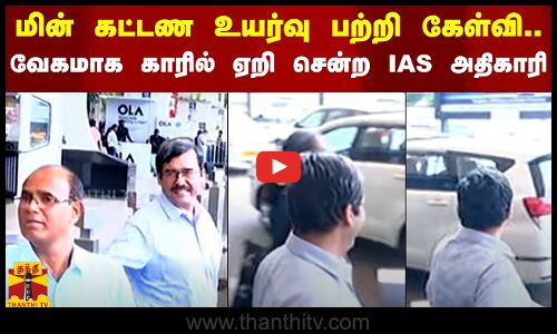 மின் கட்டண உயர்வு பற்றி கேள்வி.. வேக வேகமாக காரில் ஏறி சென்ற IAS அதிகாரி