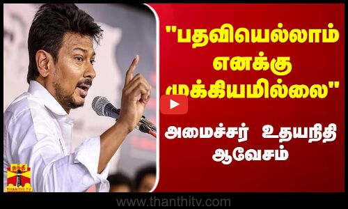 பதவியெல்லாம் எனக்கு முக்கியமில்லை  -  அமைச்சர் உதயநிதி ஆவேசம்